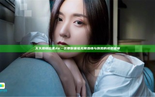 久久激情欧美AV一区带你体验无限热情与刺激的视觉盛宴