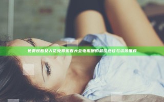 免费观看女人花免费观看大全电视剧的最佳途径与资源推荐