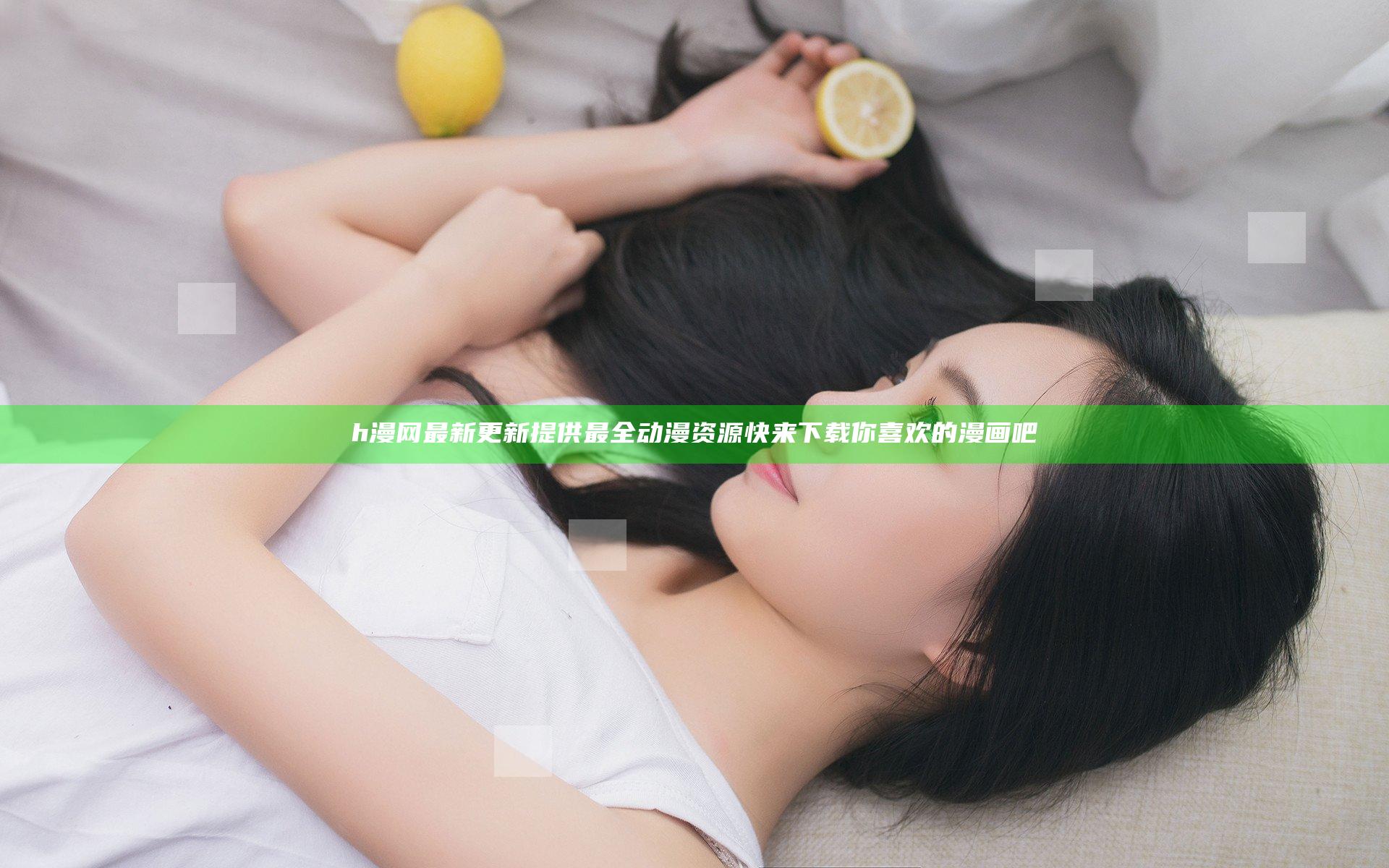 h漫网最新更新提供最全动漫资源 快来下载你喜欢的漫画吧