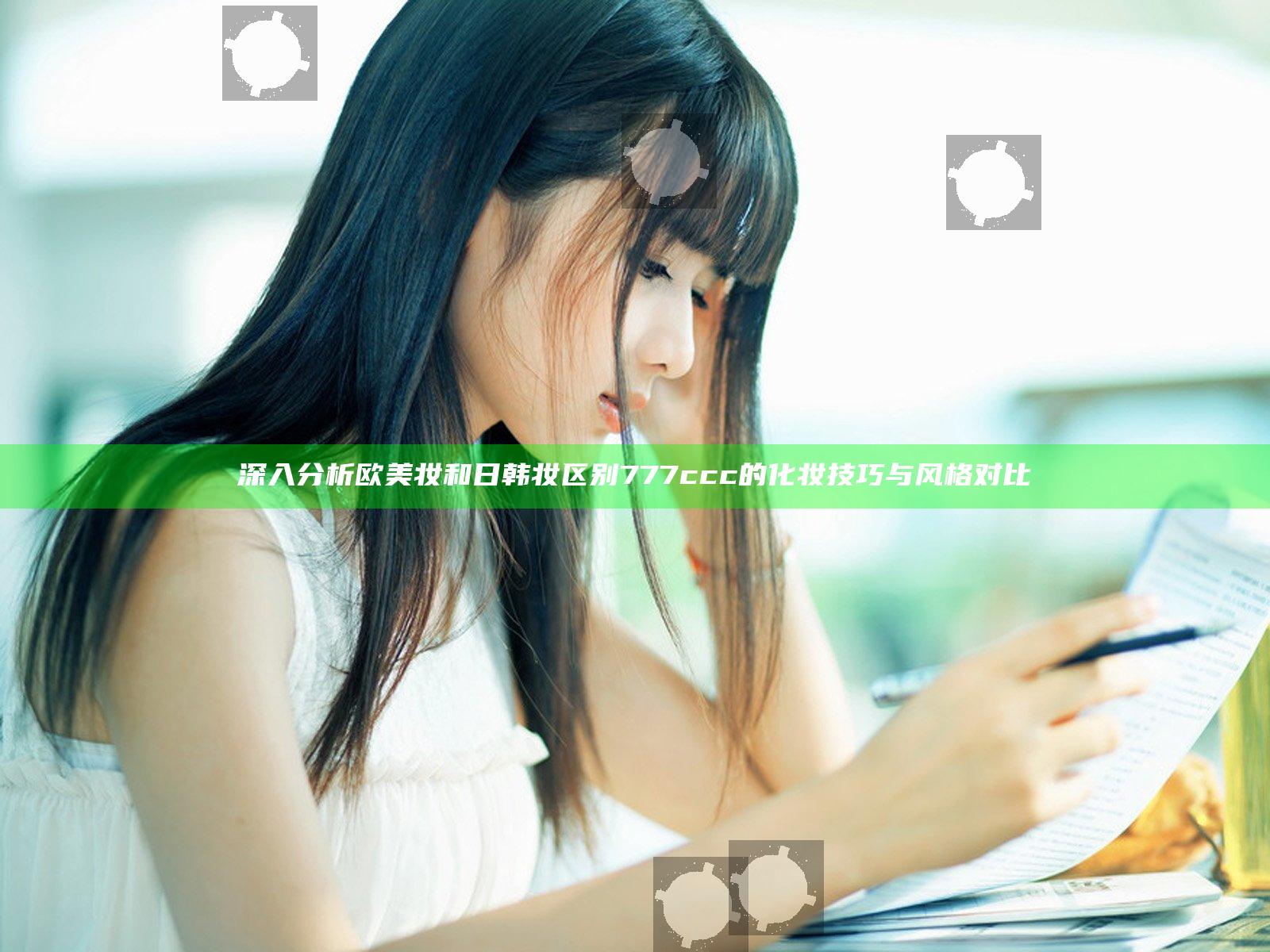 深入分析欧美妆和日韩妆区别777ccc的化妆技巧与风格对比